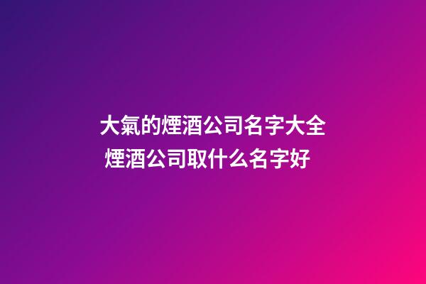 大氣的煙酒公司名字大全 煙酒公司取什么名字好-第1張-公司起名-玄機派